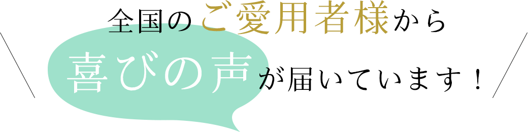 全国のご愛用様から喜びの声が届いています！